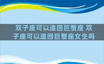 双子座可以追回巨蟹座 双子座可以追回巨蟹座女生吗